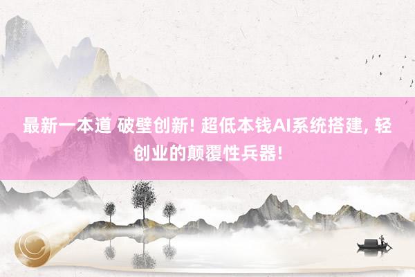 最新一本道 破壁创新! 超低本钱AI系统搭建, 轻创业的颠覆性兵器!