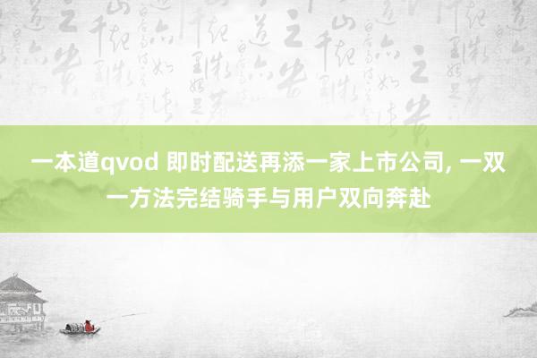 一本道qvod 即时配送再添一家上市公司, 一双一方法完结骑手与用户双向奔赴