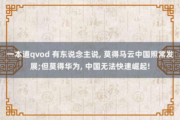一本道qvod 有东说念主说, 莫得马云中国照常发展;但莫得华为, 中国无法快速崛起!
