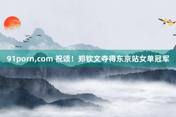 91porn,com 祝颂！郑钦文夺得东京站女单冠军