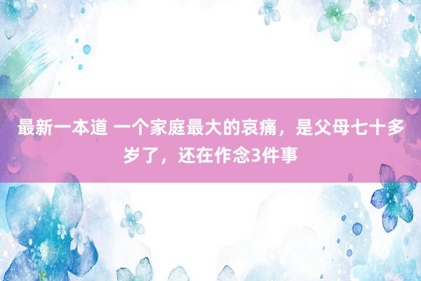 最新一本道 一个家庭最大的哀痛，是父母七十多岁了，还在作念3件事