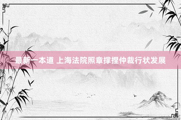 最新一本道 上海法院照章撑捏仲裁行状发展