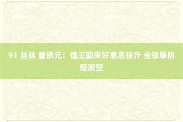 91 丝袜 董镇元：懂王回来好意思指升 金银暴阴短波空