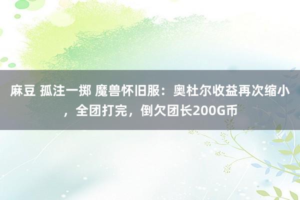 麻豆 孤注一掷 魔兽怀旧服：奥杜尔收益再次缩小，全团打完，倒欠团长200G币