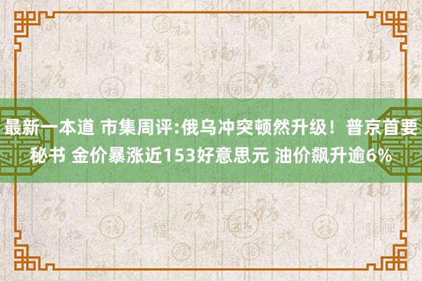 最新一本道 市集周评:俄乌冲突顿然升级！普京首要秘书 金价暴涨近153好意思元 油价飙升逾6%
