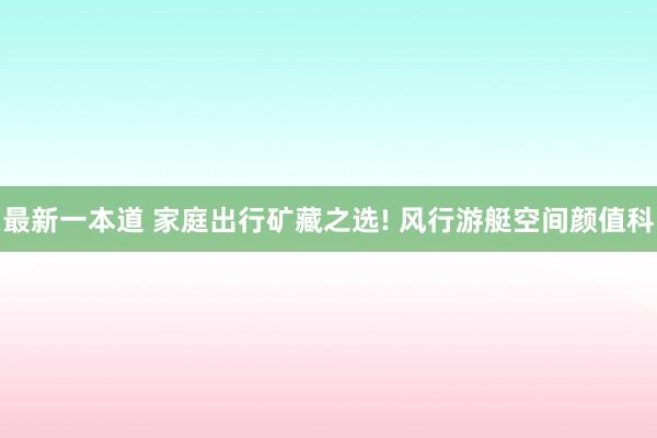 最新一本道 家庭出行矿藏之选! 风行游艇空间颜值科