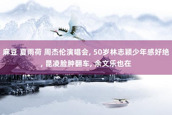 麻豆 夏雨荷 周杰伦演唱会, 50岁林志颖少年感好绝, 昆凌脸肿翻车, 余文乐也在
