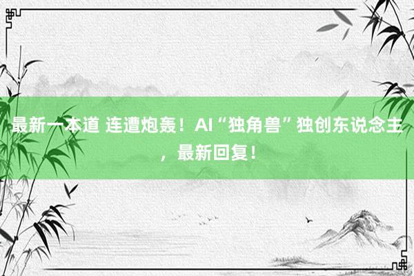 最新一本道 连遭炮轰！AI“独角兽”独创东说念主，最新回复！