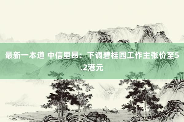 最新一本道 中信里昂：下调碧桂园工作主张价至5.2港元