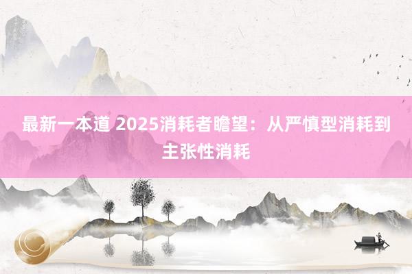 最新一本道 2025消耗者瞻望：从严慎型消耗到主张性消耗