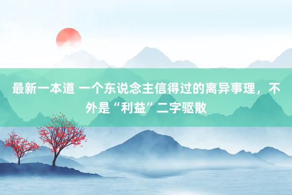 最新一本道 一个东说念主信得过的离异事理，不外是“利益”二字驱散