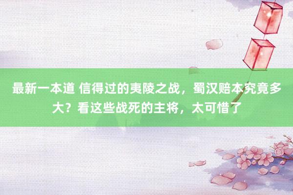 最新一本道 信得过的夷陵之战，蜀汉赔本究竟多大？看这些战死的主将，太可惜了