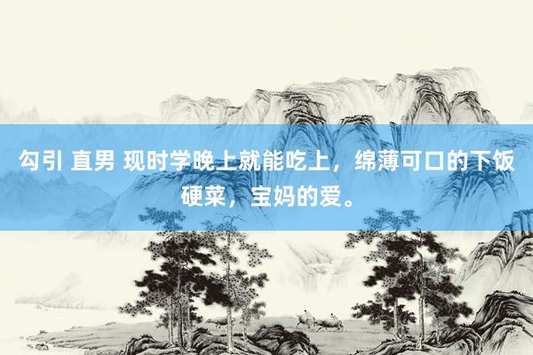 勾引 直男 现时学晚上就能吃上，绵薄可口的下饭硬菜，宝妈的爱。