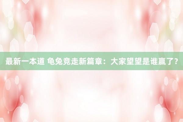 最新一本道 龟兔竞走新篇章：大家望望是谁赢了？