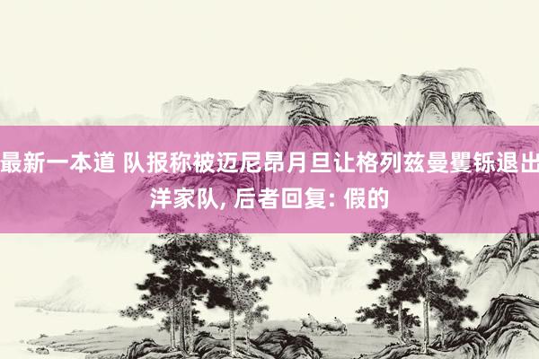 最新一本道 队报称被迈尼昂月旦让格列兹曼矍铄退出洋家队， 后者回复: 假的