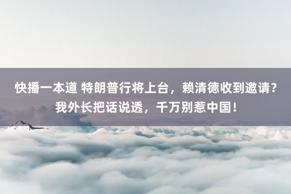 快播一本道 特朗普行将上台，赖清德收到邀请？我外长把话说透，千万别惹中国！