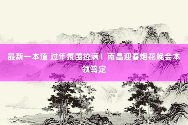最新一本道 过年氛围拉满！南昌迎春烟花晚会本领笃定