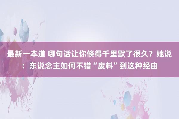 最新一本道 哪句话让你倏得千里默了很久？她说：东说念主如何不错“废料”到这种经由