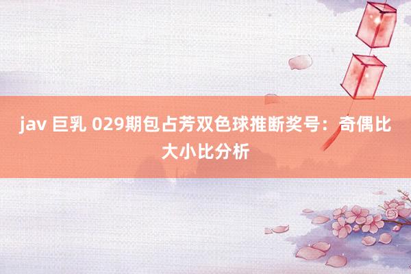 jav 巨乳 029期包占芳双色球推断奖号：奇偶比大小比分析