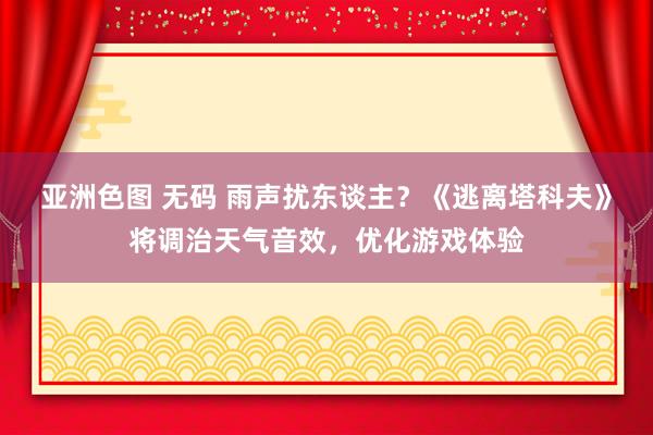 亚洲色图 无码 雨声扰东谈主？《逃离塔科夫》将调治天气音效，优化游戏体验
