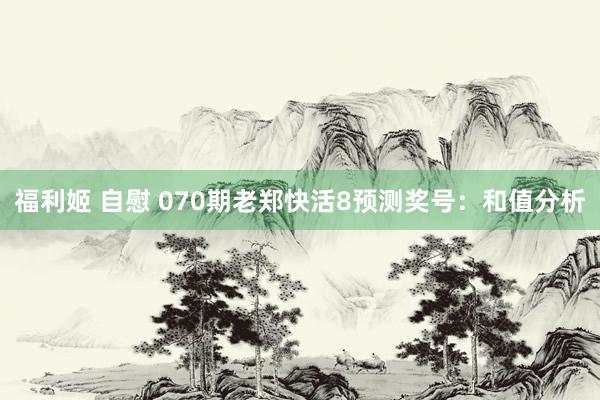福利姬 自慰 070期老郑快活8预测奖号：和值分析