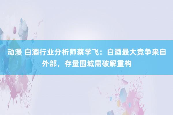 动漫 白酒行业分析师蔡学飞：白酒最大竞争来自外部，存量围城需破解重构