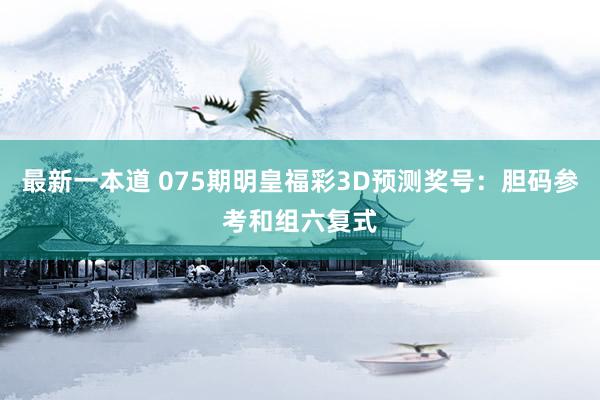 最新一本道 075期明皇福彩3D预测奖号：胆码参考和组六复式