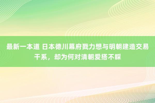 最新一本道 日本德川幕府戮力想与明朝建造交易干系，却为何对清朝爱搭不睬