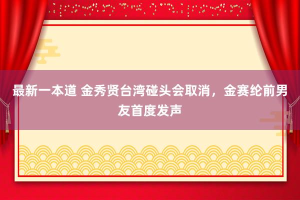 最新一本道 金秀贤台湾碰头会取消，金赛纶前男友首度发声