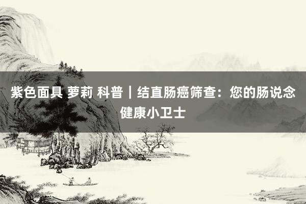 紫色面具 萝莉 科普｜结直肠癌筛查：您的肠说念健康小卫士