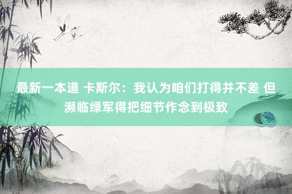 最新一本道 卡斯尔：我认为咱们打得并不差 但濒临绿军得把细节作念到极致