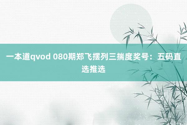 一本道qvod 080期郑飞摆列三揣度奖号：五码直选推选