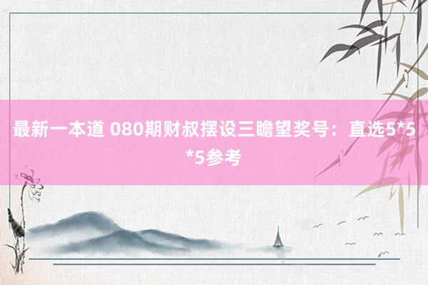 最新一本道 080期财叔摆设三瞻望奖号：直选5*5*5参考