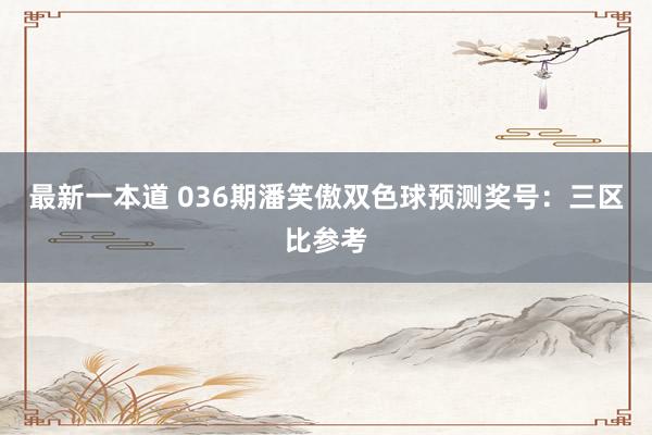 最新一本道 036期潘笑傲双色球预测奖号：三区比参考