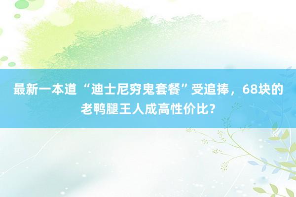 最新一本道 “迪士尼穷鬼套餐”受追捧，68块的老鸭腿王人成高性价比？