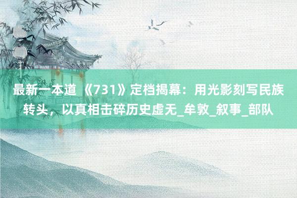 最新一本道 《731》定档揭幕：用光影刻写民族转头，以真相击碎历史虚无_牟敦_叙事_部队