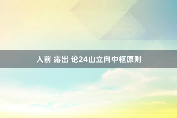 人前 露出 论24山立向中枢原则