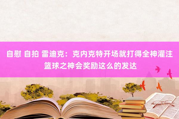 自慰 自拍 雷迪克：克内克特开场就打得全神灌注 篮球之神会奖励这么的发达