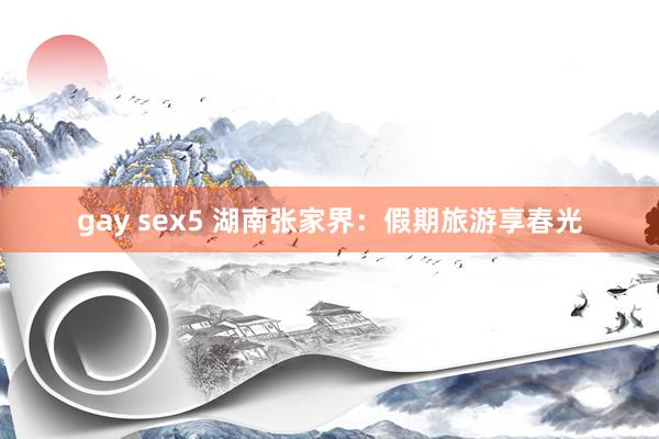gay sex5 湖南张家界：假期旅游享春光