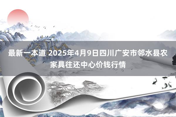 最新一本道 2025年4月9日四川广安市邻水县农家具往还中心价钱行情