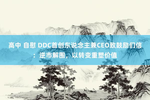 高中 自慰 DDC首创东说念主兼CEO致鼓励们信：逆市解围，以转变重塑价值