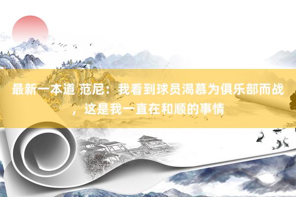 最新一本道 范尼：我看到球员渴慕为俱乐部而战，这是我一直在和顺的事情