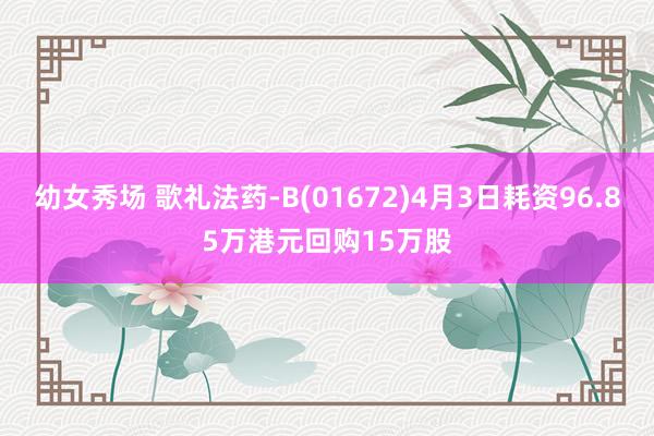 幼女秀场 歌礼法药-B(01672)4月3日耗资96.85万港元回购15万股