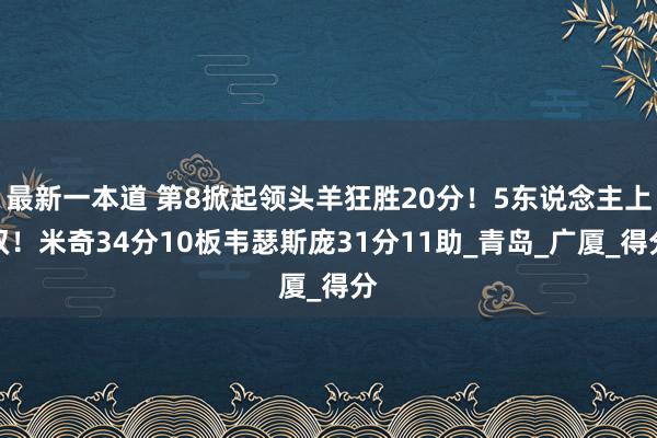 最新一本道 第8掀起领头羊狂胜20分！5东说念主上双！米奇34分10板韦瑟斯庞31分11助_青岛_广厦_得分