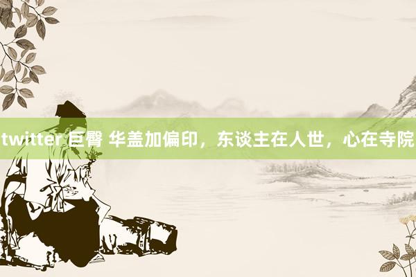 twitter 巨臀 华盖加偏印，东谈主在人世，心在寺院