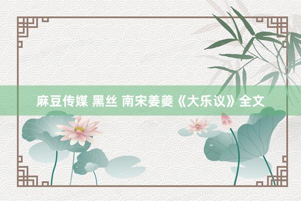 麻豆传媒 黑丝 南宋姜夔《大乐议》全文
