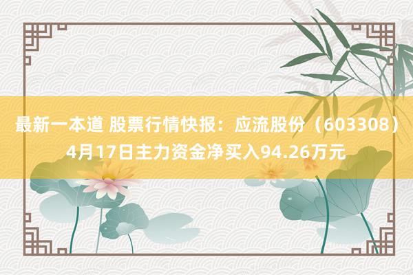 最新一本道 股票行情快报：应流股份（603308）4月17日主力资金净买入94.26万元