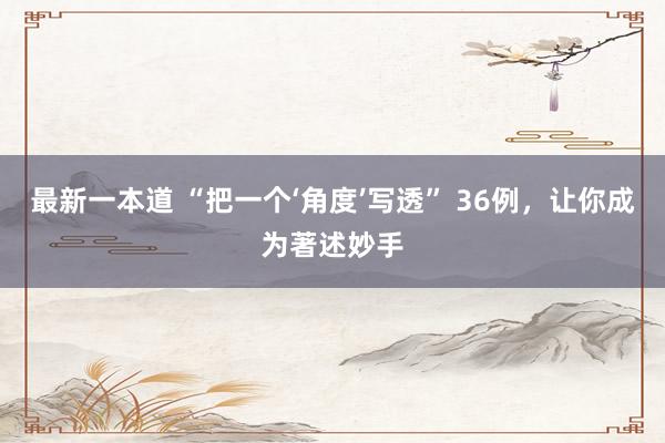 最新一本道 “把一个‘角度’写透” 36例，让你成为著述妙手