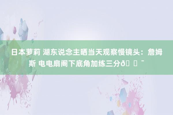 日本萝莉 湖东说念主晒当天观察慢镜头：詹姆斯 电电扇阁下底角加练三分🎯