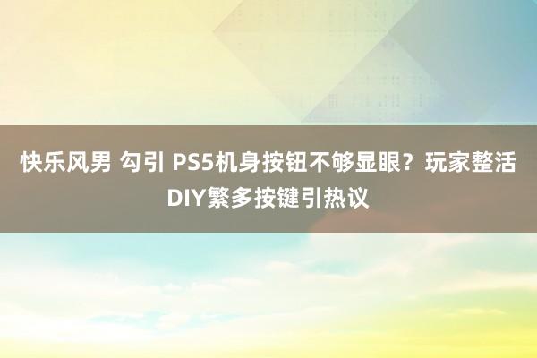 快乐风男 勾引 PS5机身按钮不够显眼？玩家整活DIY繁多按键引热议